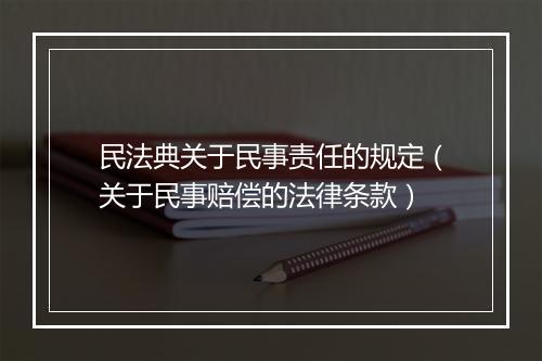 民法典关于民事责任的规定（关于民事赔偿的法律条款）