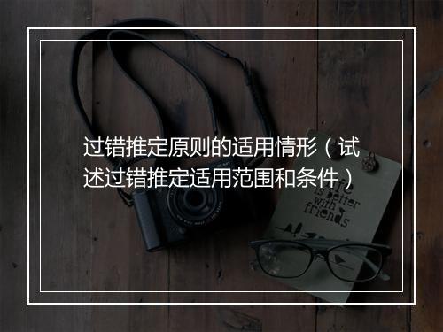 过错推定原则的适用情形（试述过错推定适用范围和条件）