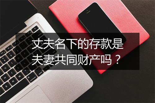 丈夫名下的存款是夫妻共同财产吗？