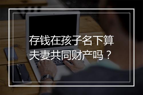 存钱在孩子名下算夫妻共同财产吗？