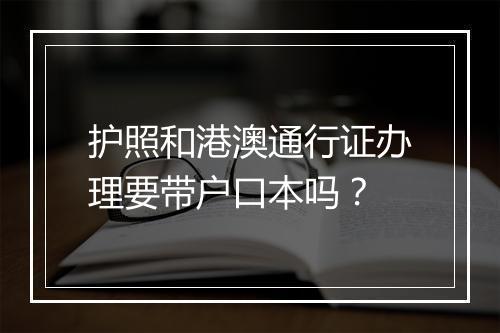 护照和港澳通行证办理要带户口本吗？