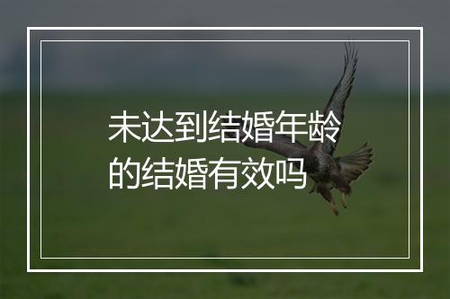 未达到结婚年龄的结婚有效吗