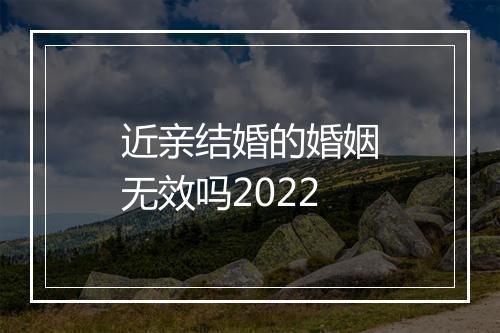近亲结婚的婚姻无效吗2022
