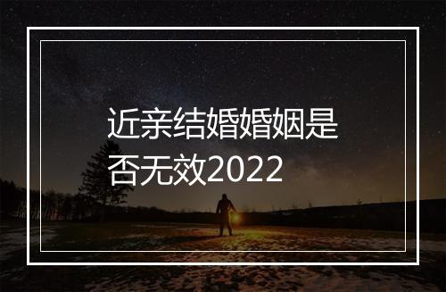 近亲结婚婚姻是否无效2022