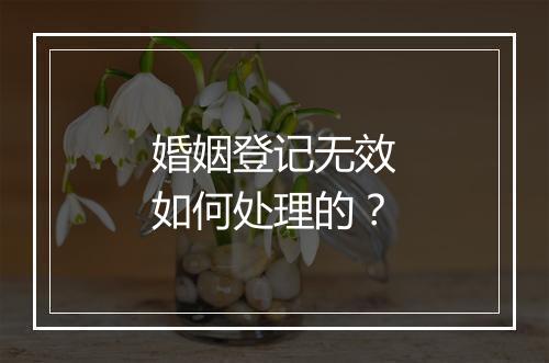 婚姻登记无效如何处理的？