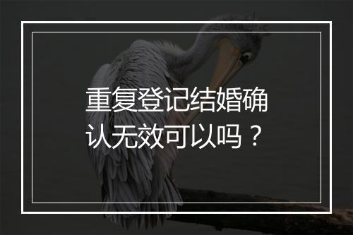 重复登记结婚确认无效可以吗？