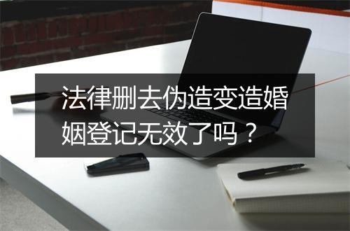法律删去伪造变造婚姻登记无效了吗？