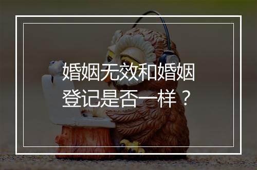 婚姻无效和婚姻登记是否一样？