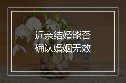 近亲结婚能否确认婚姻无效
