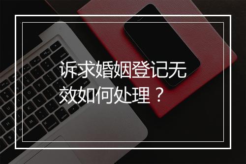 诉求婚姻登记无效如何处理？