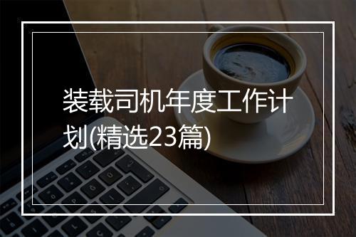 装载司机年度工作计划(精选23篇)
