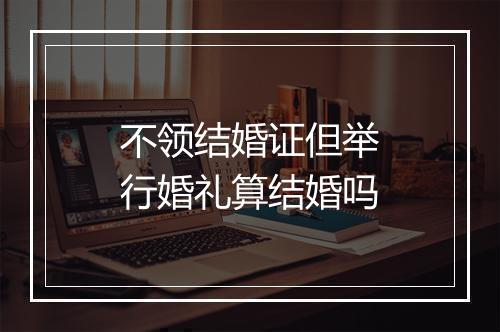 不领结婚证但举行婚礼算结婚吗