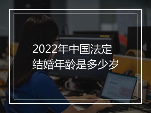 2022年中国法定结婚年龄是多少岁