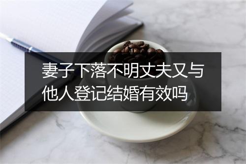 妻子下落不明丈夫又与他人登记结婚有效吗