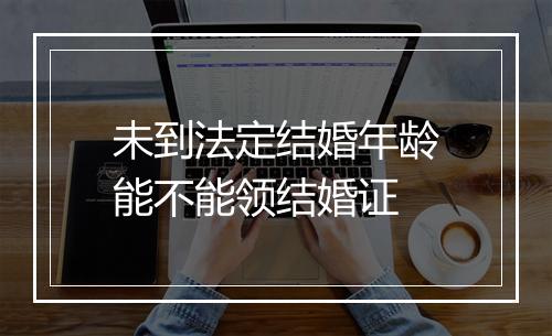 未到法定结婚年龄能不能领结婚证
