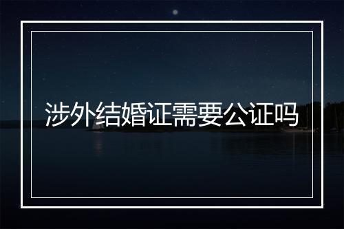 涉外结婚证需要公证吗