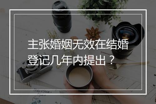 主张婚姻无效在结婚登记几年内提出？
