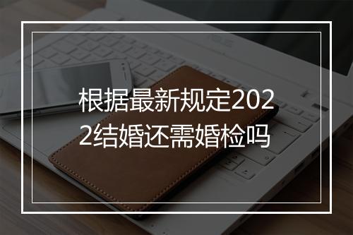 根据最新规定2022结婚还需婚检吗