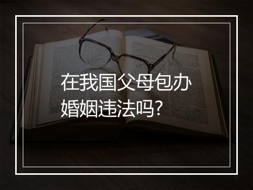 在我国父母包办婚姻违法吗?