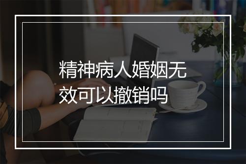 精神病人婚姻无效可以撤销吗