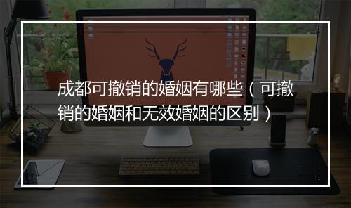成都可撤销的婚姻有哪些（可撤销的婚姻和无效婚姻的区别）
