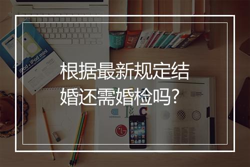 根据最新规定结婚还需婚检吗?
