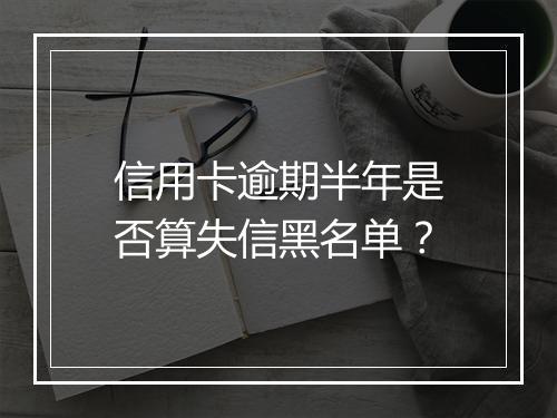信用卡逾期半年是否算失信黑名单？