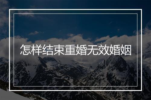 怎样结束重婚无效婚姻