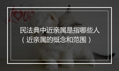 民法典中近亲属是指哪些人（近亲属的概念和范围）