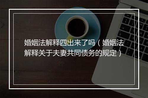婚姻法解释四出来了吗（婚姻法解释关于夫妻共同债务的规定）