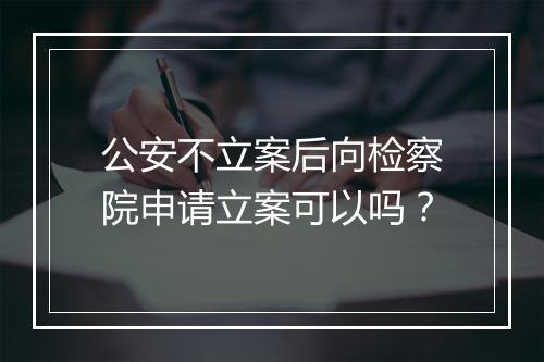 公安不立案后向检察院申请立案可以吗？