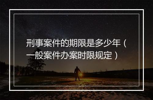 刑事案件的期限是多少年（一般案件办案时限规定）
