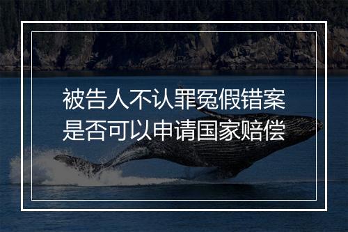 被告人不认罪冤假错案是否可以申请国家赔偿
