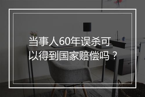 当事人60年误杀可以得到国家赔偿吗？