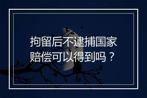 拘留后不逮捕国家赔偿可以得到吗？