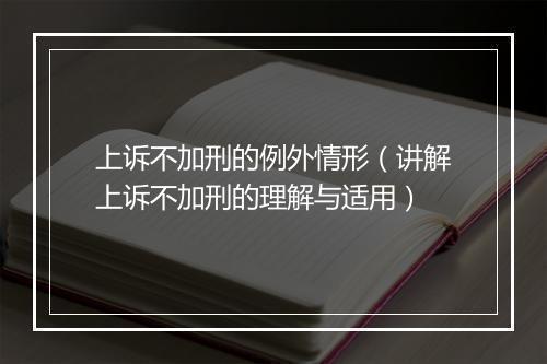 上诉不加刑的例外情形（讲解上诉不加刑的理解与适用）