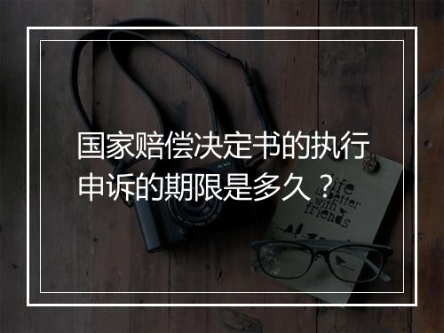 国家赔偿决定书的执行申诉的期限是多久？