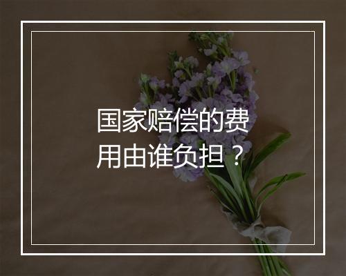 国家赔偿的费用由谁负担？