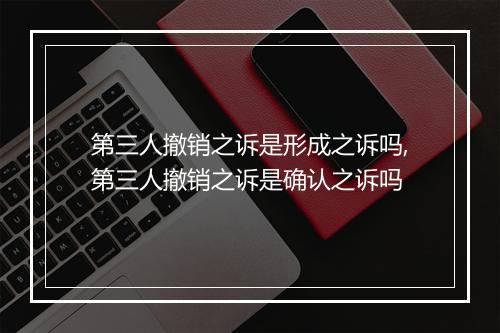 第三人撤销之诉是形成之诉吗,第三人撤销之诉是确认之诉吗