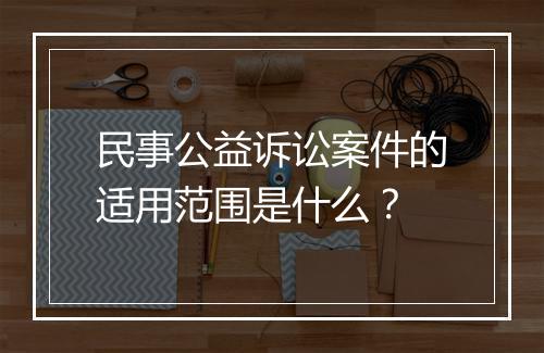 民事公益诉讼案件的适用范围是什么？