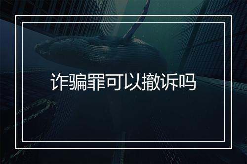 诈骗罪可以撤诉吗