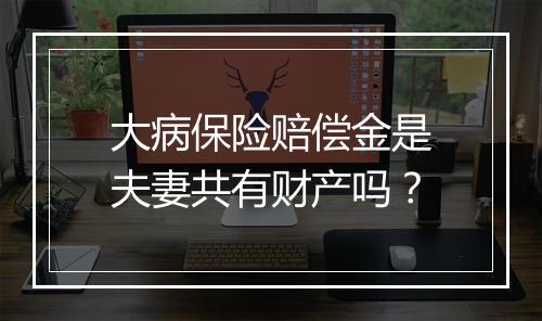 大病保险赔偿金是夫妻共有财产吗？