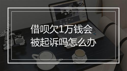 借呗欠1万钱会被起诉吗怎么办