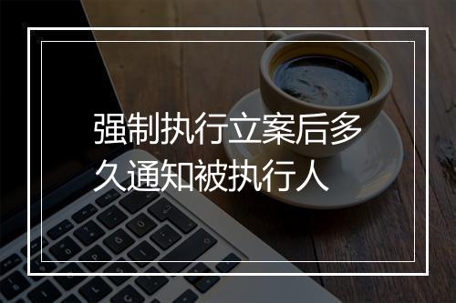 强制执行立案后多久通知被执行人