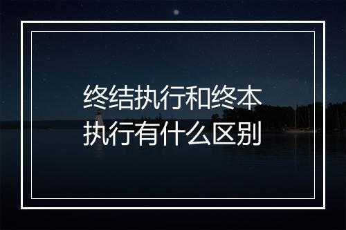 终结执行和终本执行有什么区别