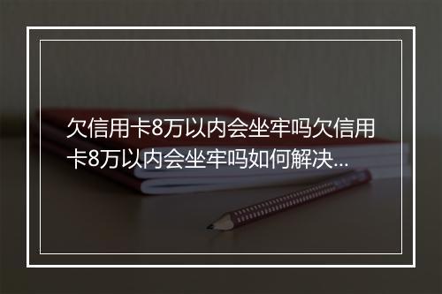 欠信用卡8万以内会坐牢吗欠信用卡8万以内会坐牢吗如何解决？