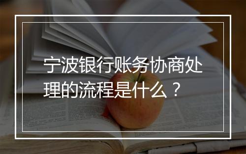 宁波银行账务协商处理的流程是什么？