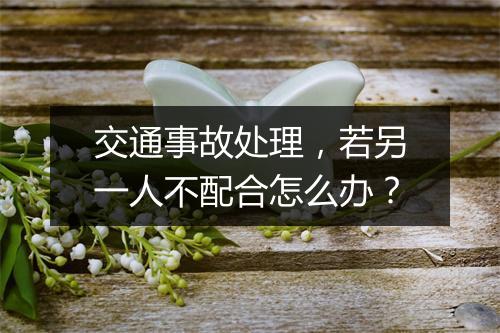 交通事故处理，若另一人不配合怎么办？