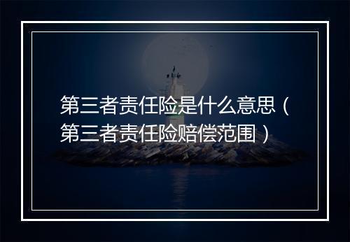 第三者责任险是什么意思（第三者责任险赔偿范围）