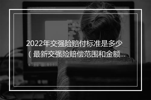 2022年交强险赔付标准是多少（最新交强险赔偿范围和金额）